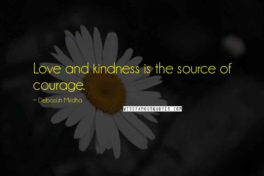 Debasish Mridha Quotes: Love and kindness is the source of courage.