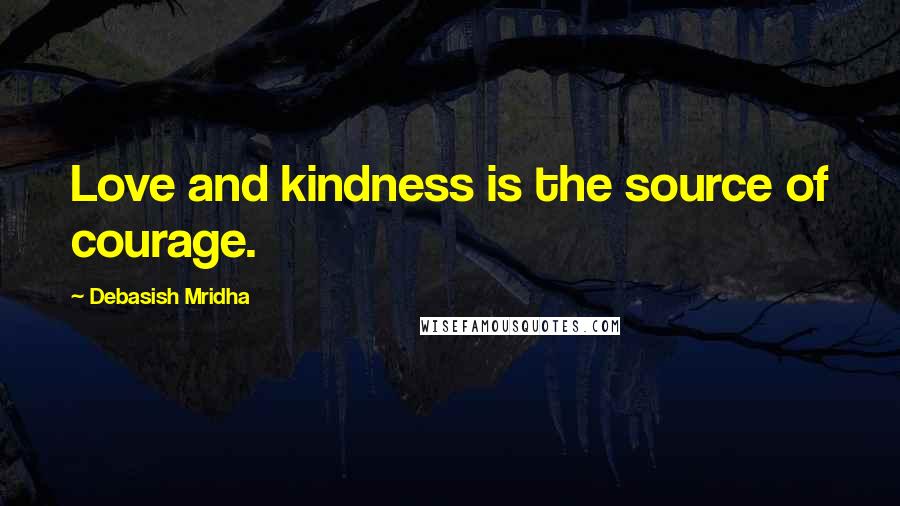 Debasish Mridha Quotes: Love and kindness is the source of courage.