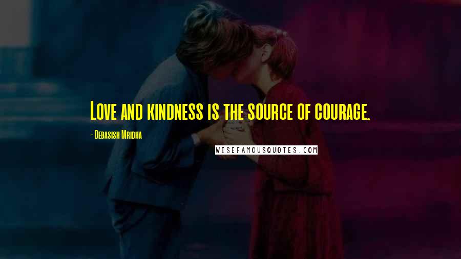 Debasish Mridha Quotes: Love and kindness is the source of courage.