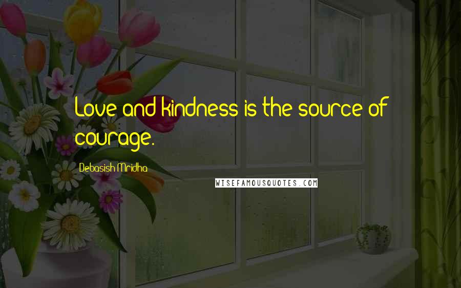 Debasish Mridha Quotes: Love and kindness is the source of courage.