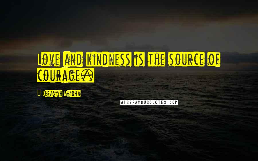 Debasish Mridha Quotes: Love and kindness is the source of courage.