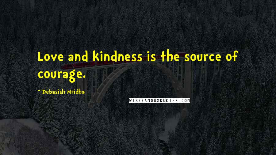 Debasish Mridha Quotes: Love and kindness is the source of courage.