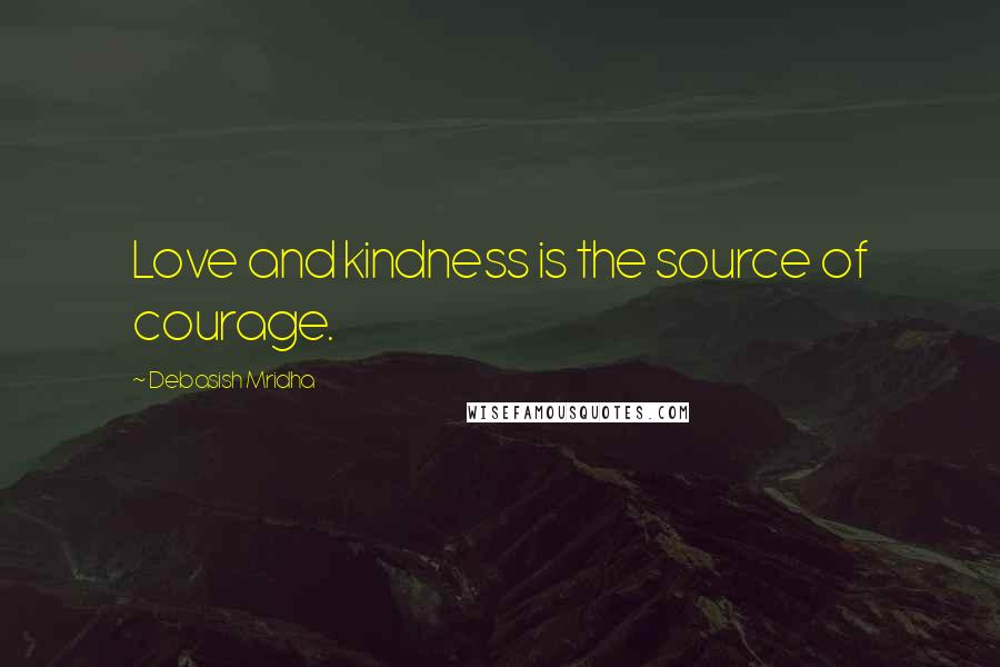 Debasish Mridha Quotes: Love and kindness is the source of courage.