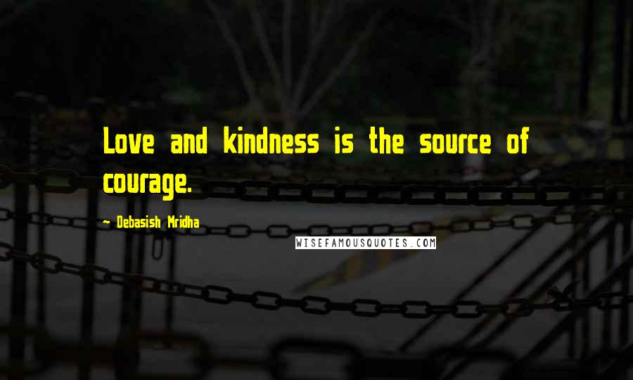 Debasish Mridha Quotes: Love and kindness is the source of courage.