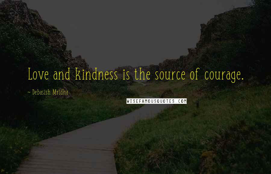 Debasish Mridha Quotes: Love and kindness is the source of courage.