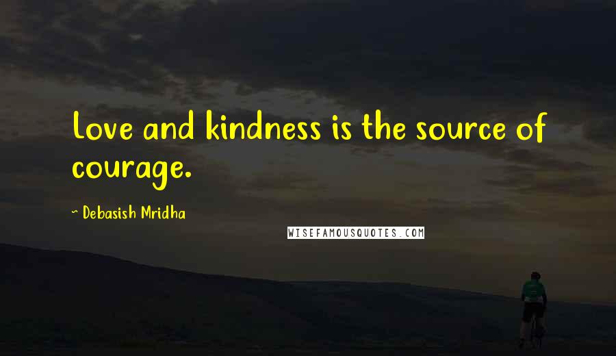 Debasish Mridha Quotes: Love and kindness is the source of courage.