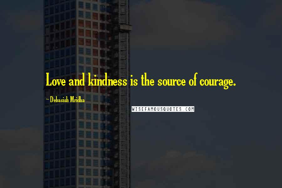 Debasish Mridha Quotes: Love and kindness is the source of courage.