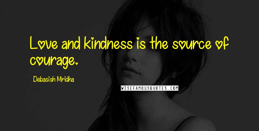 Debasish Mridha Quotes: Love and kindness is the source of courage.
