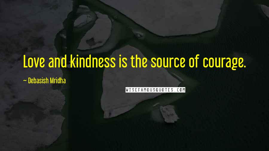 Debasish Mridha Quotes: Love and kindness is the source of courage.