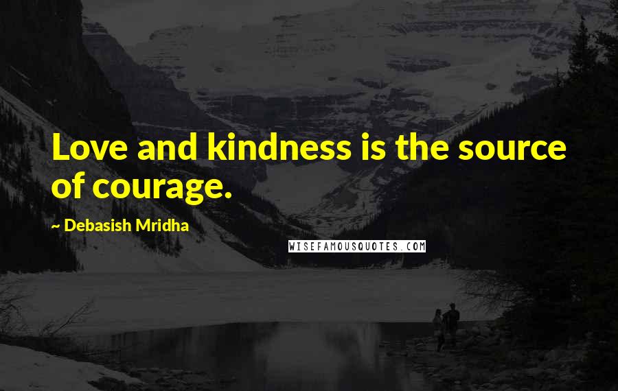 Debasish Mridha Quotes: Love and kindness is the source of courage.