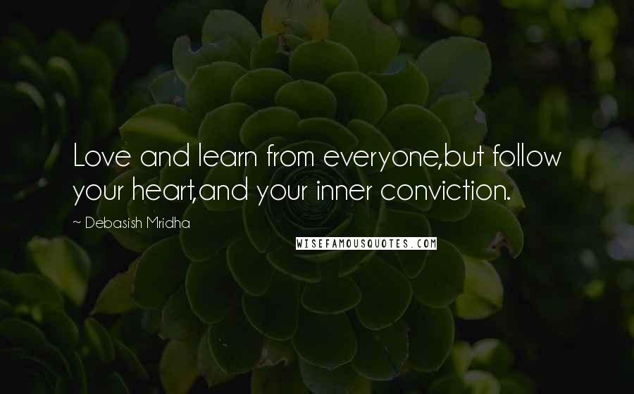 Debasish Mridha Quotes: Love and learn from everyone,but follow your heart,and your inner conviction.