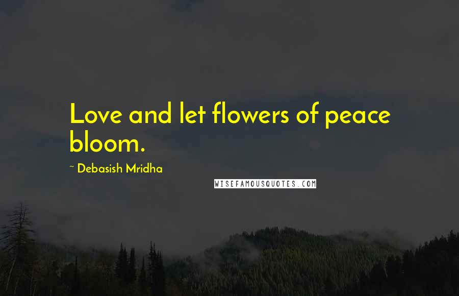 Debasish Mridha Quotes: Love and let flowers of peace bloom.