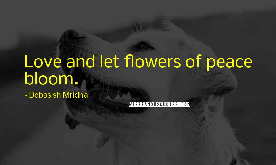 Debasish Mridha Quotes: Love and let flowers of peace bloom.
