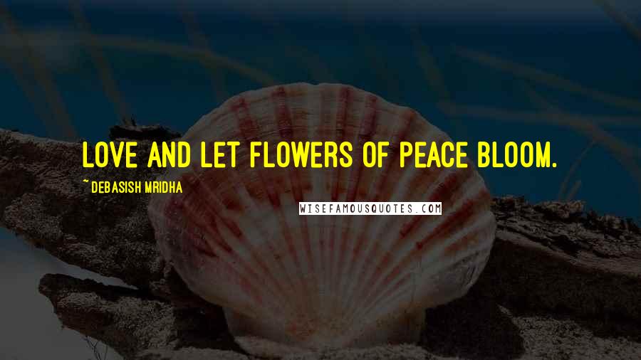 Debasish Mridha Quotes: Love and let flowers of peace bloom.