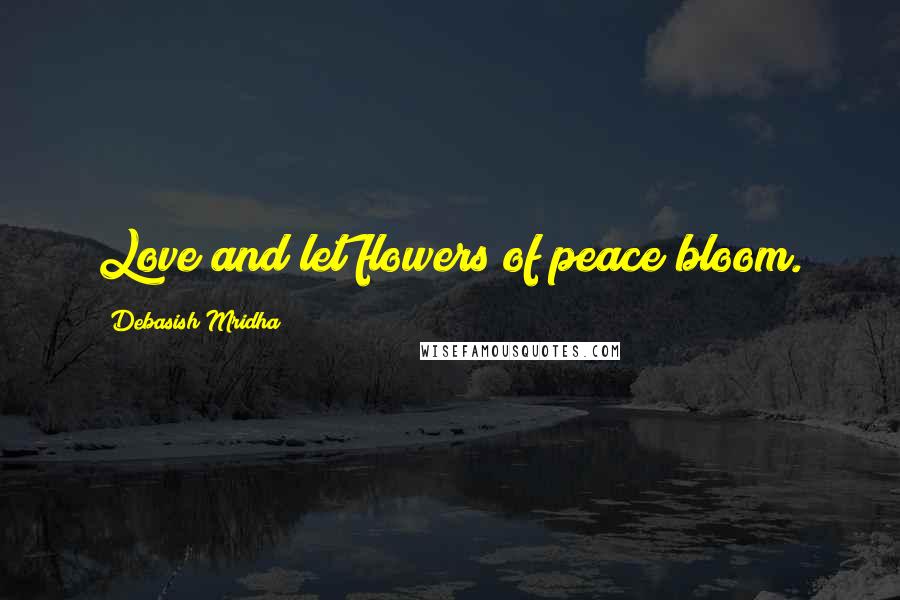 Debasish Mridha Quotes: Love and let flowers of peace bloom.