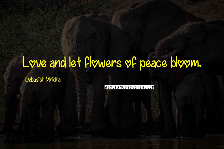 Debasish Mridha Quotes: Love and let flowers of peace bloom.
