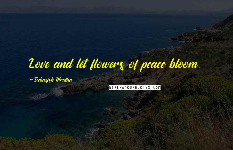 Debasish Mridha Quotes: Love and let flowers of peace bloom.
