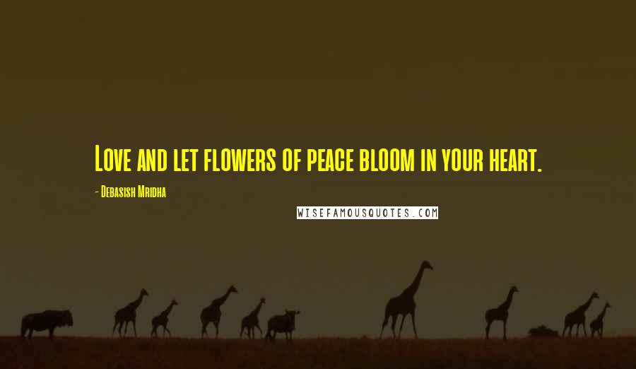 Debasish Mridha Quotes: Love and let flowers of peace bloom in your heart.