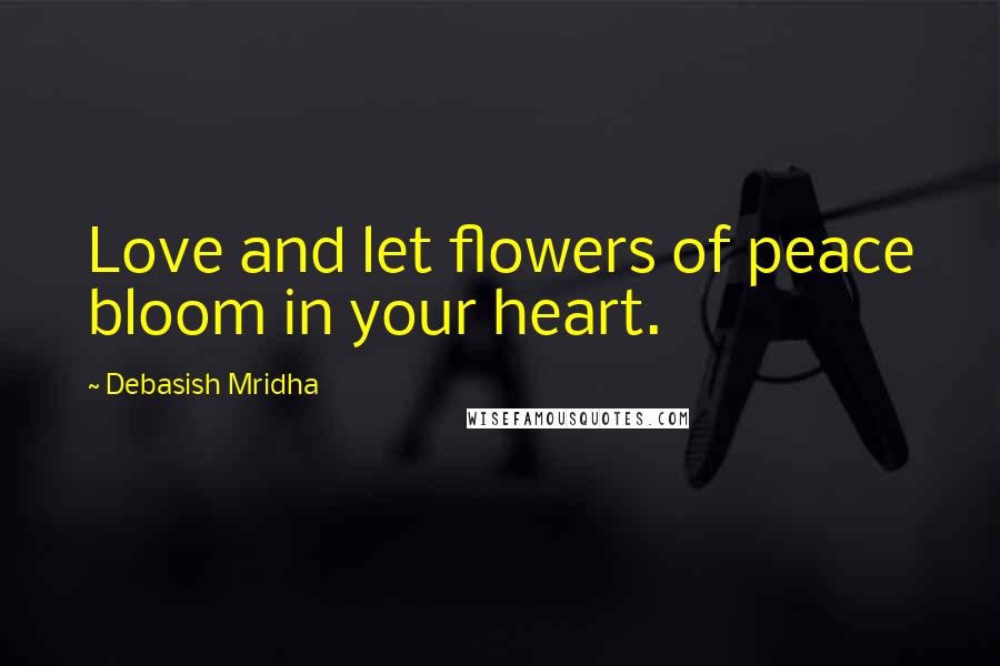 Debasish Mridha Quotes: Love and let flowers of peace bloom in your heart.