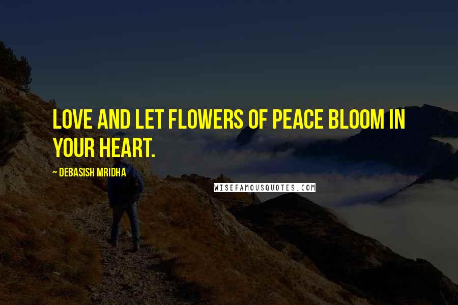 Debasish Mridha Quotes: Love and let flowers of peace bloom in your heart.