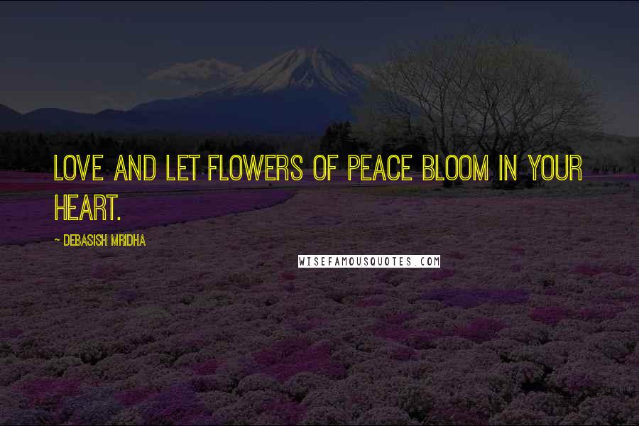 Debasish Mridha Quotes: Love and let flowers of peace bloom in your heart.