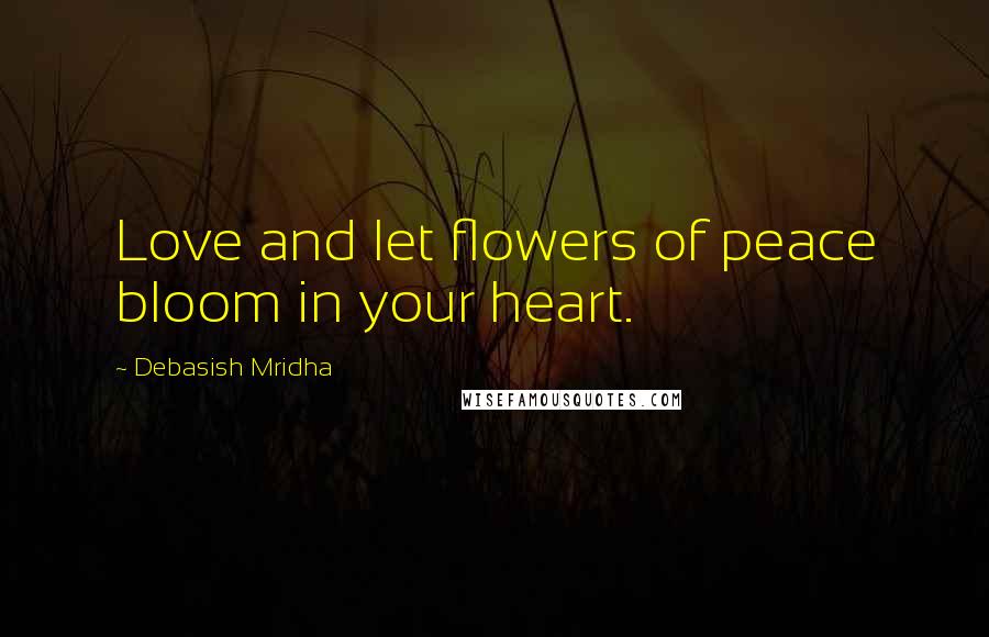 Debasish Mridha Quotes: Love and let flowers of peace bloom in your heart.