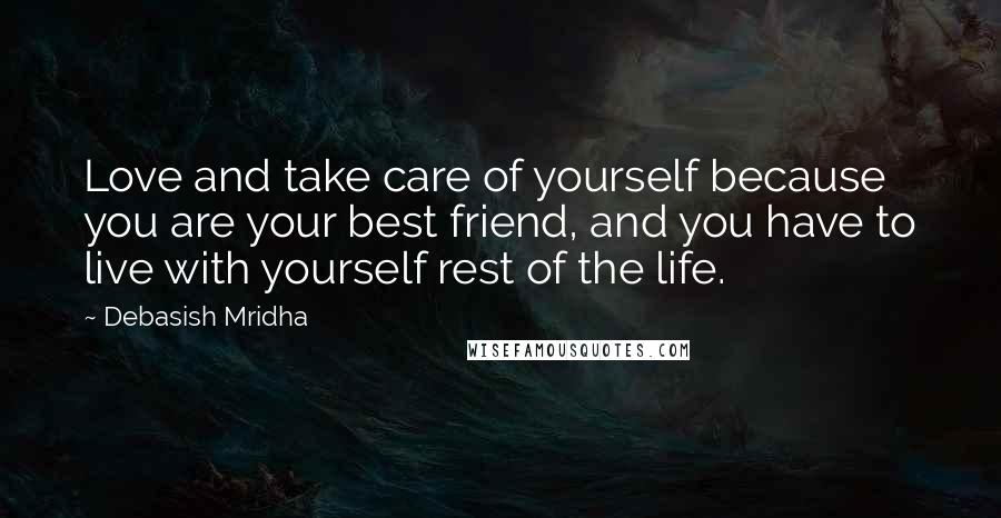 Debasish Mridha Quotes: Love and take care of yourself because you are your best friend, and you have to live with yourself rest of the life.