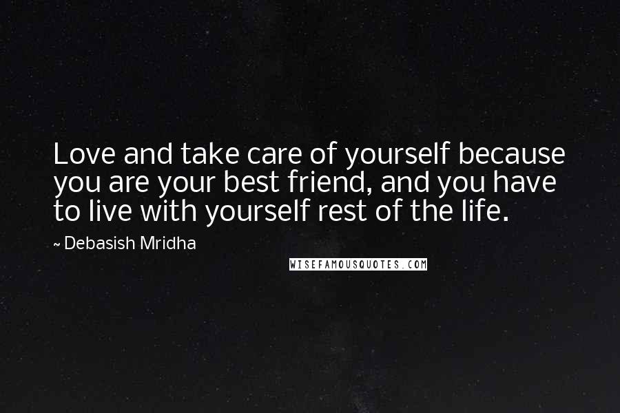 Debasish Mridha Quotes: Love and take care of yourself because you are your best friend, and you have to live with yourself rest of the life.