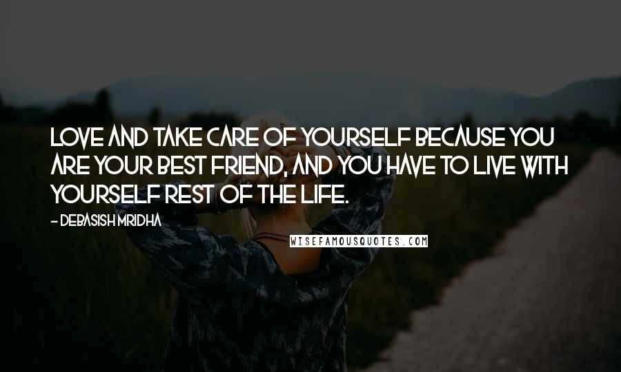 Debasish Mridha Quotes: Love and take care of yourself because you are your best friend, and you have to live with yourself rest of the life.