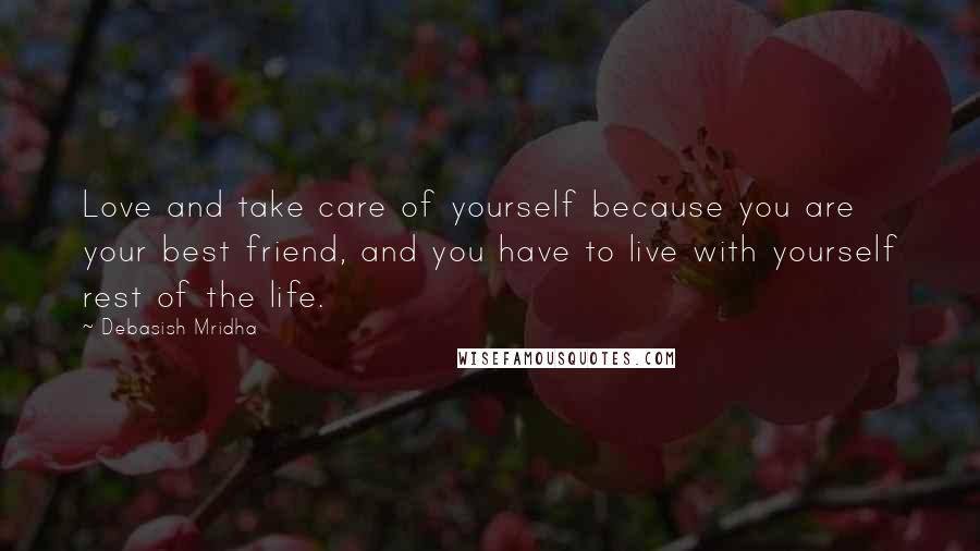 Debasish Mridha Quotes: Love and take care of yourself because you are your best friend, and you have to live with yourself rest of the life.