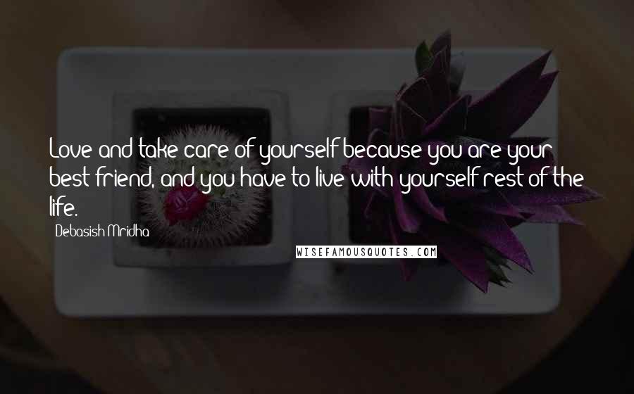 Debasish Mridha Quotes: Love and take care of yourself because you are your best friend, and you have to live with yourself rest of the life.