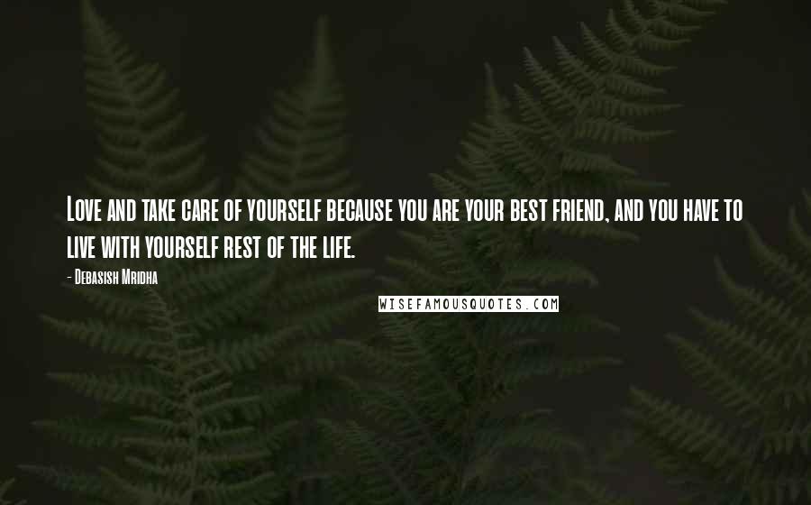 Debasish Mridha Quotes: Love and take care of yourself because you are your best friend, and you have to live with yourself rest of the life.