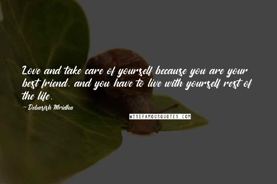 Debasish Mridha Quotes: Love and take care of yourself because you are your best friend, and you have to live with yourself rest of the life.