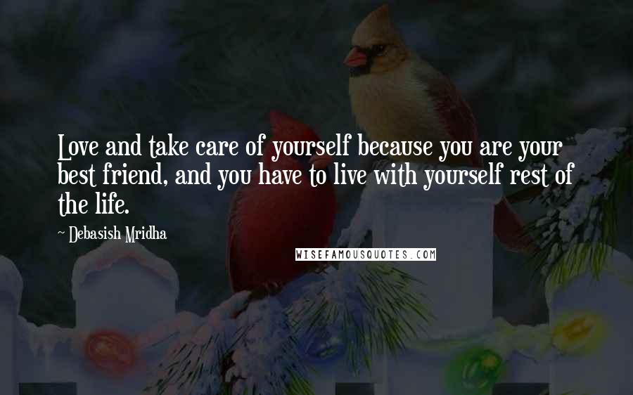 Debasish Mridha Quotes: Love and take care of yourself because you are your best friend, and you have to live with yourself rest of the life.