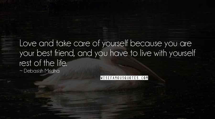 Debasish Mridha Quotes: Love and take care of yourself because you are your best friend, and you have to live with yourself rest of the life.