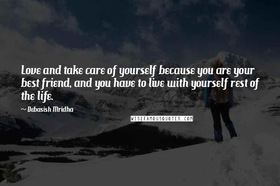 Debasish Mridha Quotes: Love and take care of yourself because you are your best friend, and you have to live with yourself rest of the life.