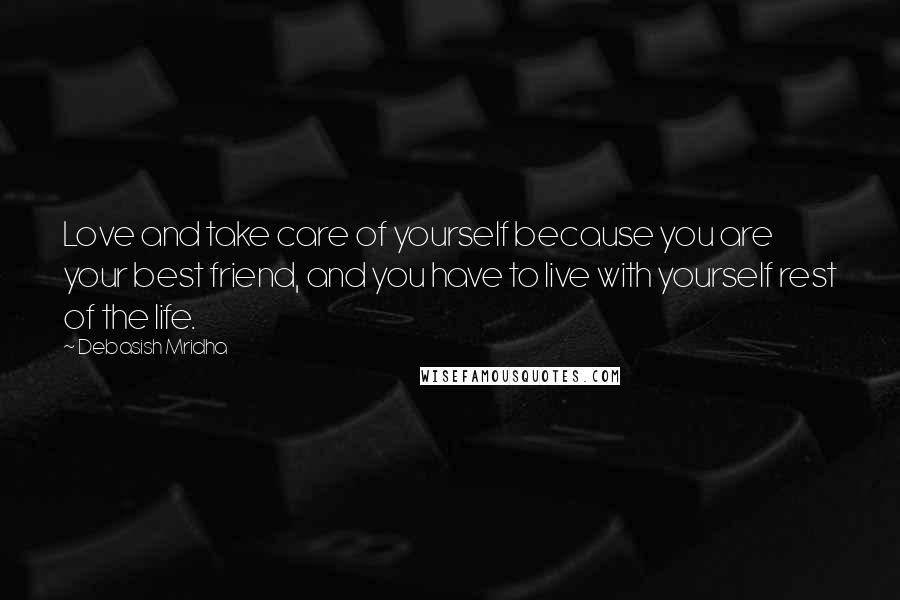 Debasish Mridha Quotes: Love and take care of yourself because you are your best friend, and you have to live with yourself rest of the life.