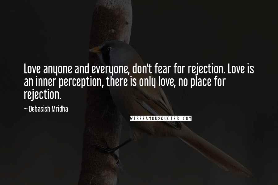 Debasish Mridha Quotes: Love anyone and everyone, don't fear for rejection. Love is an inner perception, there is only love, no place for rejection.