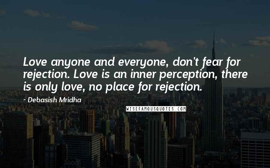 Debasish Mridha Quotes: Love anyone and everyone, don't fear for rejection. Love is an inner perception, there is only love, no place for rejection.