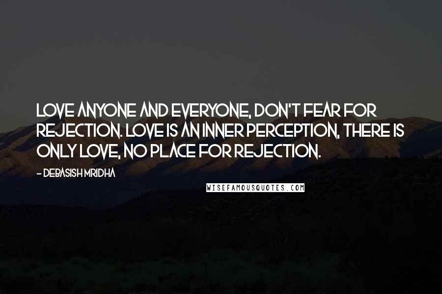 Debasish Mridha Quotes: Love anyone and everyone, don't fear for rejection. Love is an inner perception, there is only love, no place for rejection.