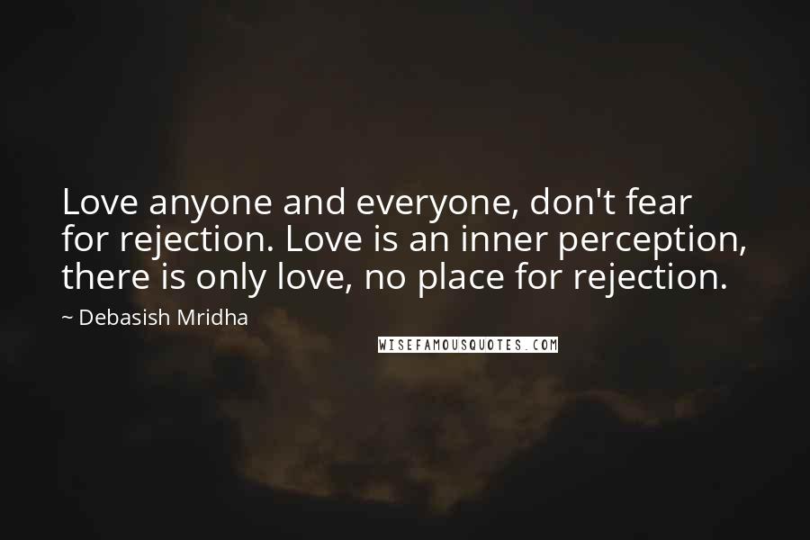Debasish Mridha Quotes: Love anyone and everyone, don't fear for rejection. Love is an inner perception, there is only love, no place for rejection.