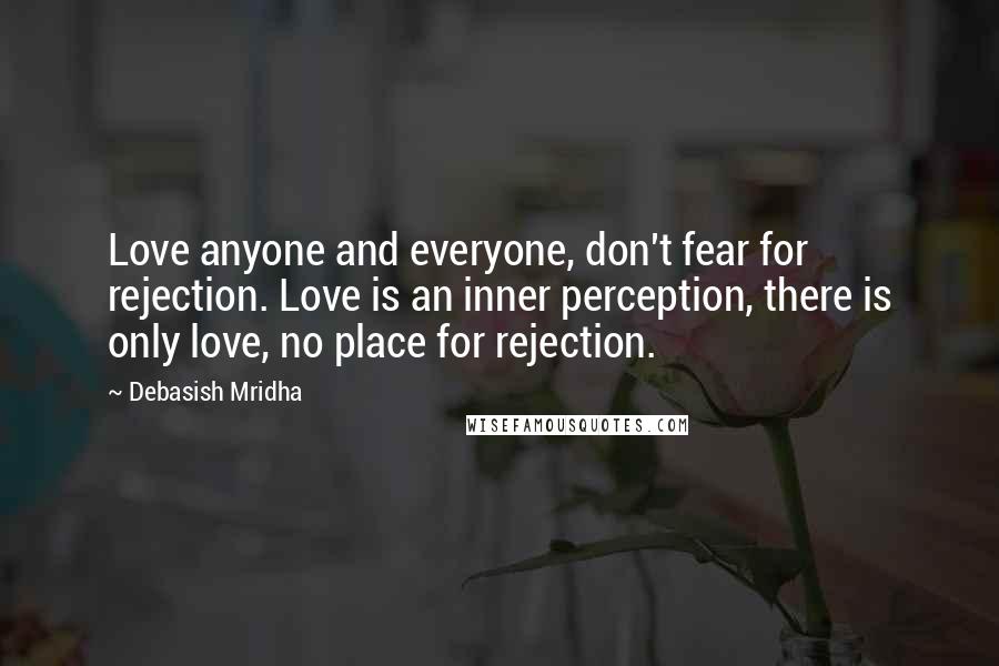 Debasish Mridha Quotes: Love anyone and everyone, don't fear for rejection. Love is an inner perception, there is only love, no place for rejection.