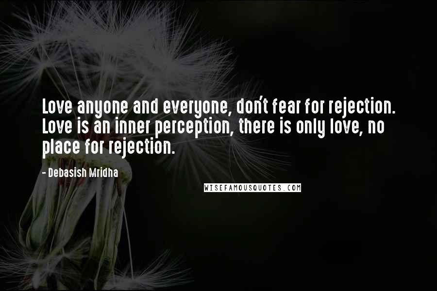 Debasish Mridha Quotes: Love anyone and everyone, don't fear for rejection. Love is an inner perception, there is only love, no place for rejection.