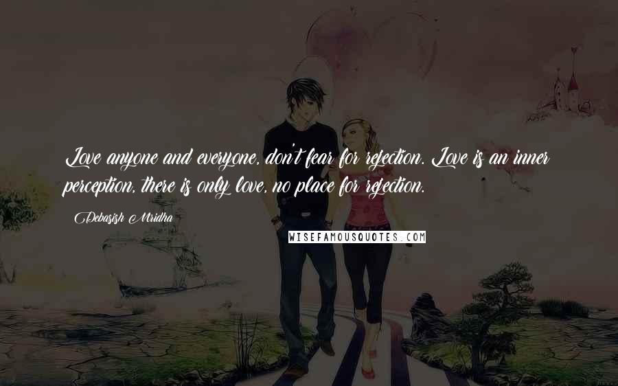 Debasish Mridha Quotes: Love anyone and everyone, don't fear for rejection. Love is an inner perception, there is only love, no place for rejection.