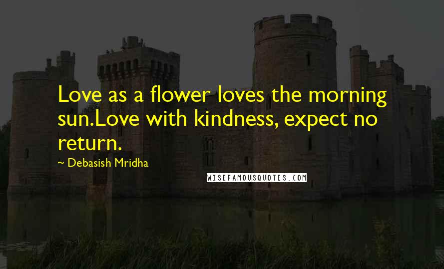 Debasish Mridha Quotes: Love as a flower loves the morning sun.Love with kindness, expect no return.