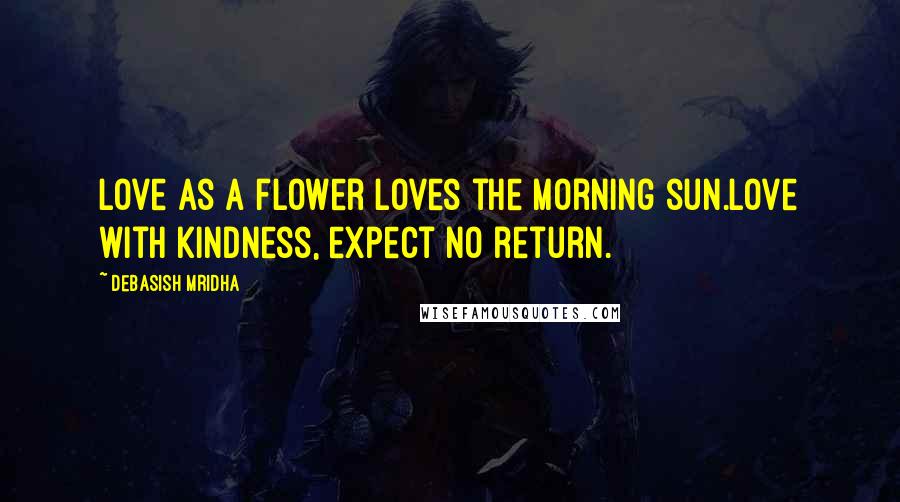 Debasish Mridha Quotes: Love as a flower loves the morning sun.Love with kindness, expect no return.