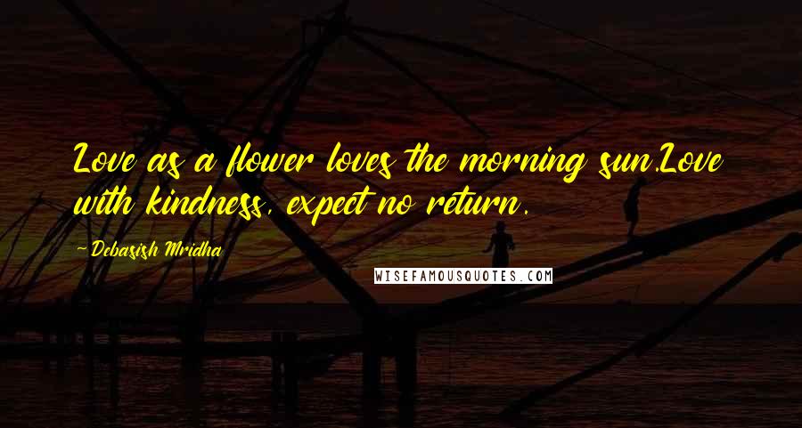 Debasish Mridha Quotes: Love as a flower loves the morning sun.Love with kindness, expect no return.