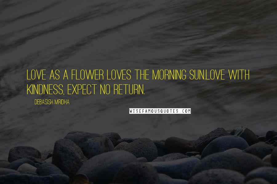 Debasish Mridha Quotes: Love as a flower loves the morning sun.Love with kindness, expect no return.