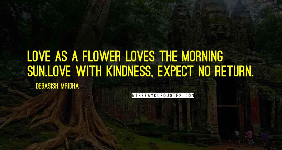 Debasish Mridha Quotes: Love as a flower loves the morning sun.Love with kindness, expect no return.