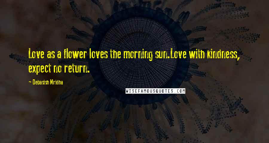 Debasish Mridha Quotes: Love as a flower loves the morning sun.Love with kindness, expect no return.